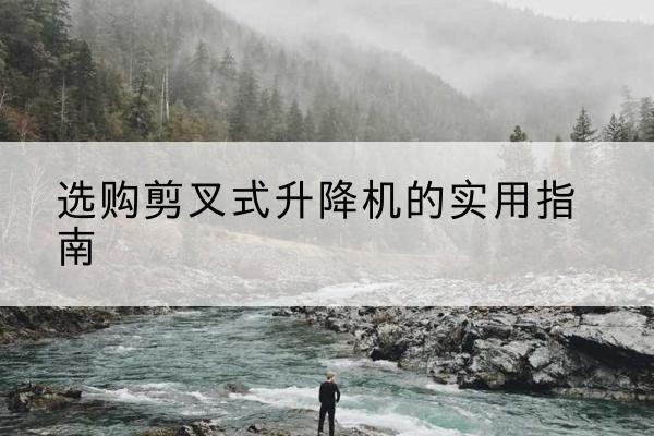内乡剪叉式升降机怎么选-选购剪叉式升降机的实用指南