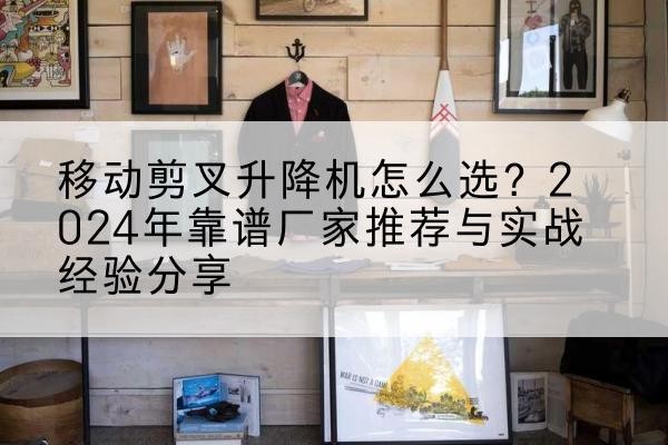 内乡升降平台厂家推荐-移动剪叉升降机怎么选？2024年靠谱厂家推荐与实战经验分享
