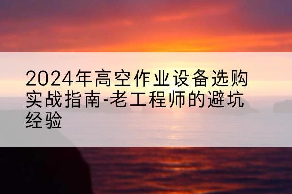 内乡高空作业升降机厂家推荐-2024年高空作业设备选购实战指南-老工程师的避坑经验