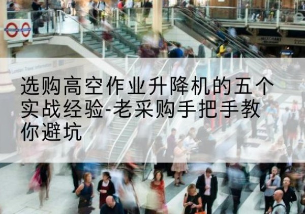 内乡高空作业升降机厂家-选购高空作业升降机的五个实战经验-老采购手把手教你避坑