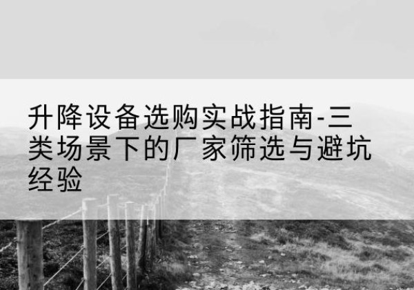 内乡移动式升降机厂家推荐-升降设备选购实战指南-三类场景下的厂家筛选与避坑经验
