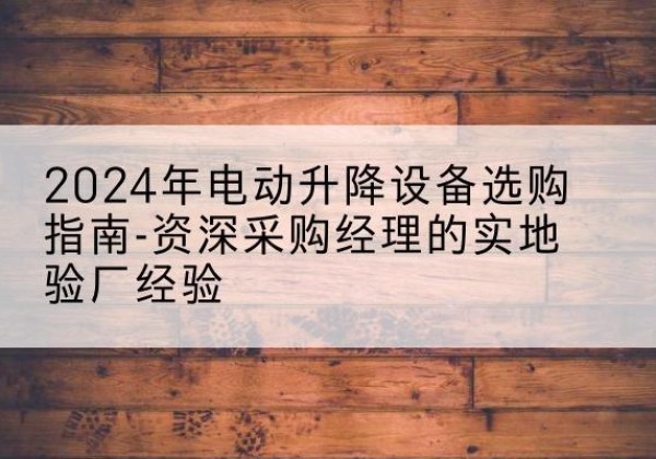 内乡电动剪叉升降平台厂家-2024年电动升降设备选购指南-资深采购经理的实地验厂经验