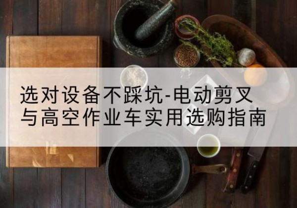 内乡电动剪叉升降平台怎么选-选对设备不踩坑-电动剪叉与高空作业车实用选购指南