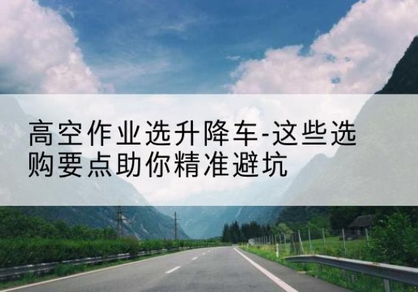 内乡升降车厂家-高空作业选升降车-这些选购要点助你*避坑