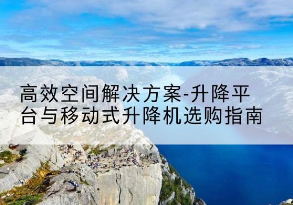内乡升降平台厂家-*空间解决方案-升降平台与移动式升降机选购指南