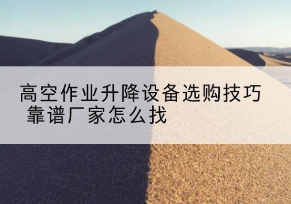 内乡电动升降平台厂家推荐-高空作业升降设备选购技巧 靠谱厂家怎么找