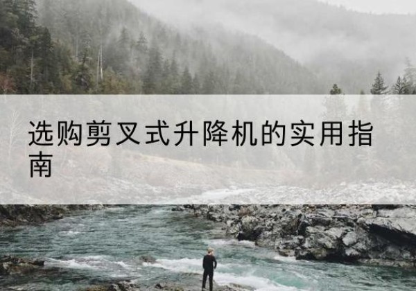内乡剪叉式升降机怎么选-选购剪叉式升降机的实用指南