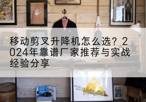 内乡升降平台厂家推荐-移动剪叉升降机怎么选？2024年靠谱厂家推荐与实战经验分享